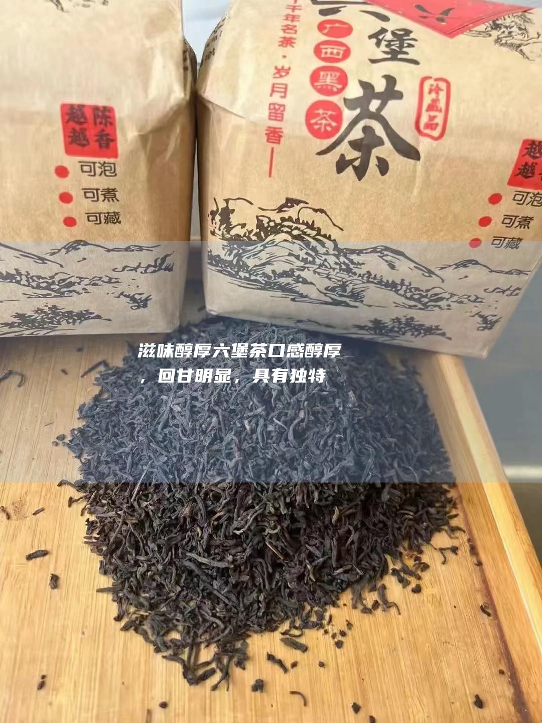 滋味醇厚：六堡茶口感醇厚，回甘明显，具有独特的陈香。