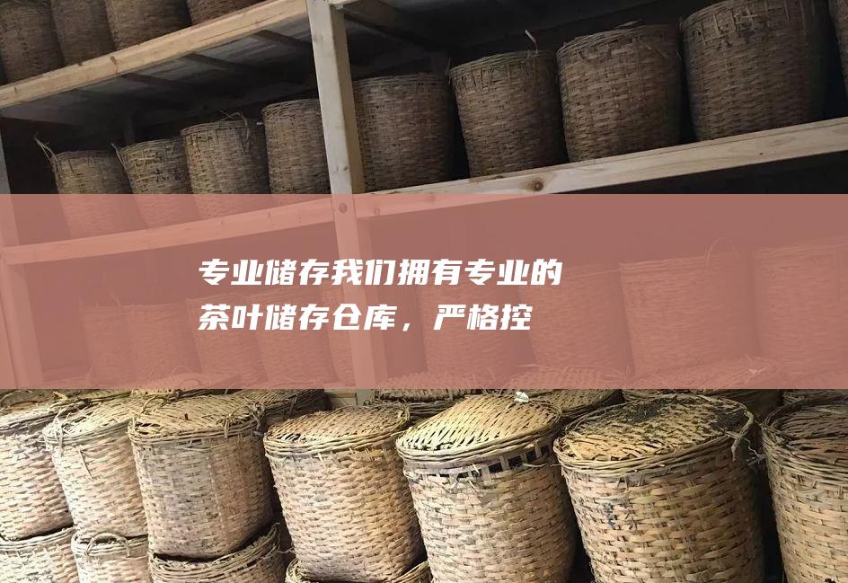 专业储存我们拥有专业的茶叶储存仓库，严格控