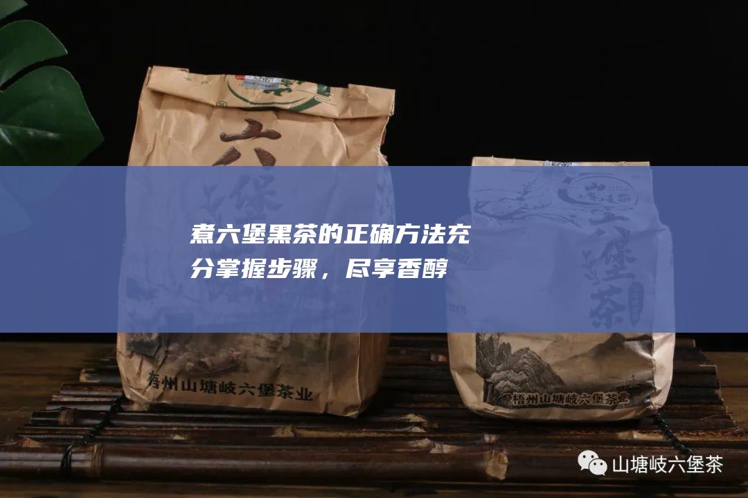 煮六堡黑茶的正确方法：充分掌握步骤，尽享香醇美味