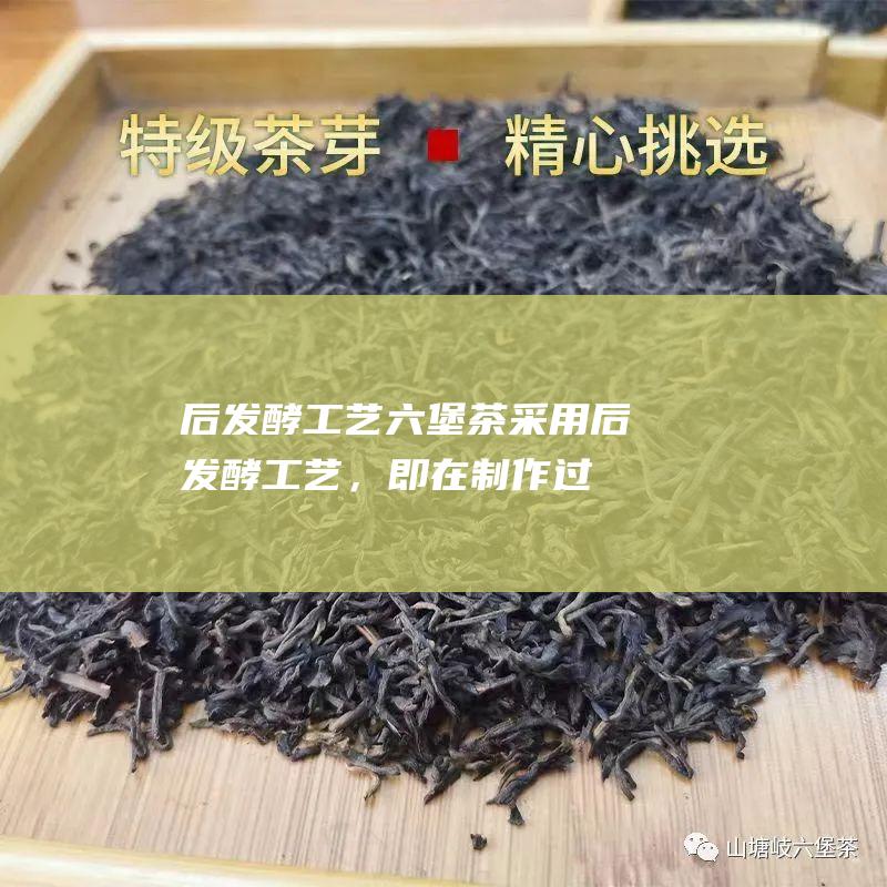 后发酵工艺茶采用后发酵工艺，即在制作过