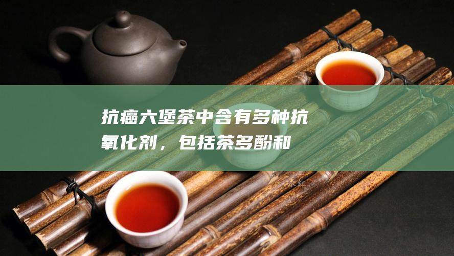 抗癌：六堡茶中含有多种抗氧化剂，包括茶多酚和茶黄素。这些抗氧化剂可以清除体内自由基，预防癌症的发生和发展。