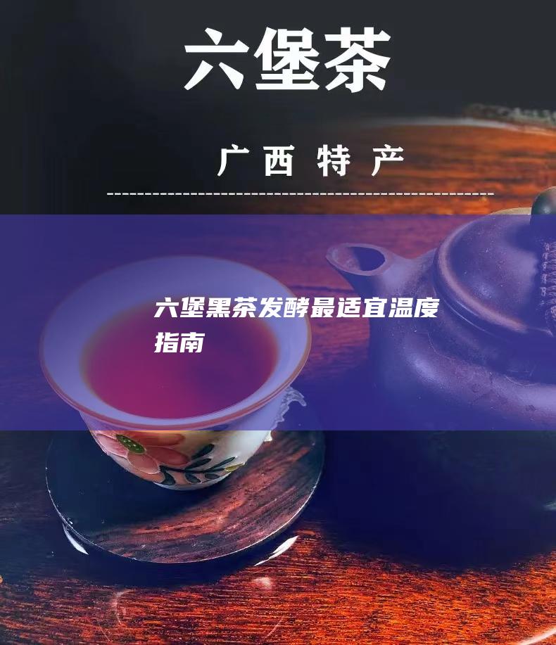 六堡黑茶发酵最适宜温度指南