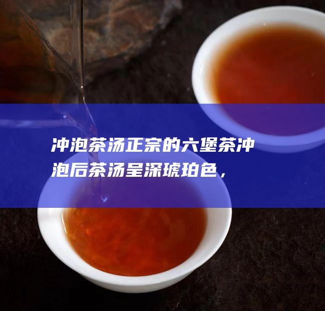 冲泡茶汤：正宗的六堡茶冲泡后茶汤呈深琥珀色，香气浓郁，滋味醇厚。