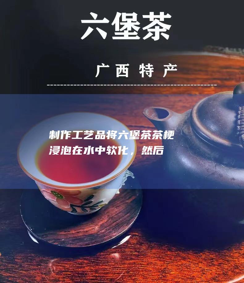 制作工艺品：将六堡茶茶梗浸泡在水中软化，然后将其编织成篮子、地毯或其他装饰品。