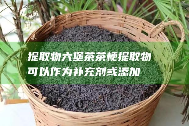 提取物：六堡茶茶梗提取物可以作为补充剂或添加到其他产品中，如茶叶或护肤品。