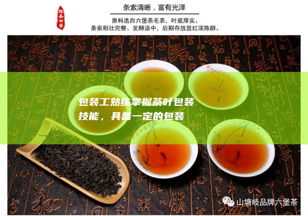 包装工：熟练掌握茶叶包装技能，具备一定的包装经验。