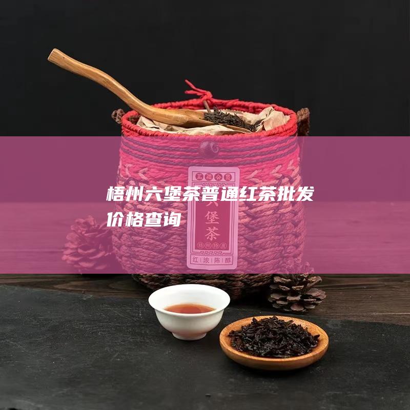 梧州六堡茶普通红茶批发价格查询