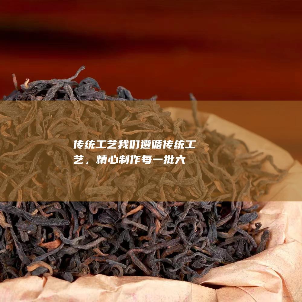 传统工艺：我们遵循传统工艺，精心制作每一批六堡茶。