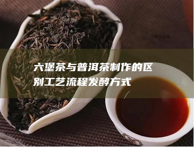 六堡茶与普洱茶制作的区别：工艺流程、发酵方式、原料选择