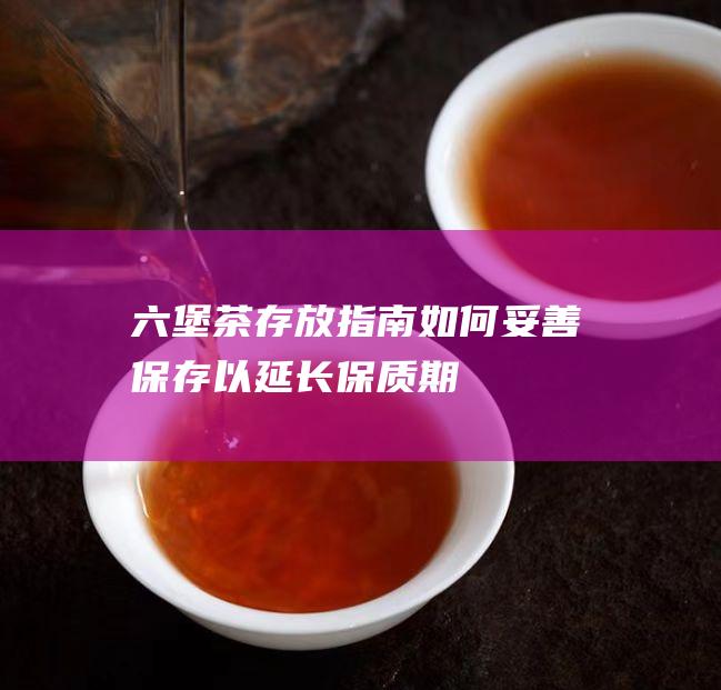 六堡茶存放指南：如何妥善保存以延长保质期