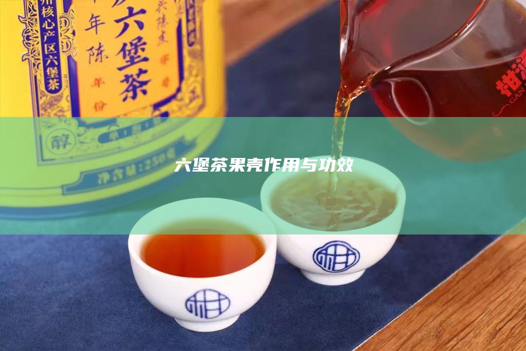 六堡茶果壳作用与功效