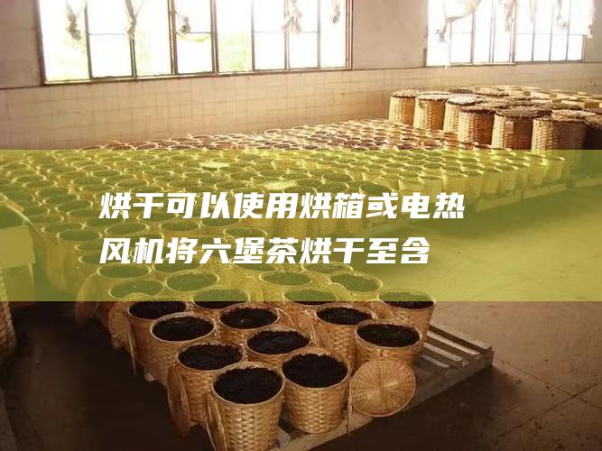 烘干可以使用烘箱或电热风机将烘干至含