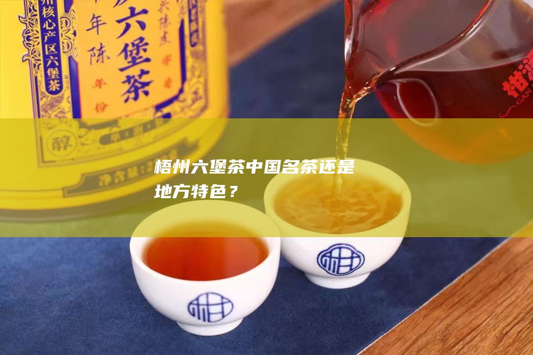 梧州六堡茶：中国名茶还是地方特色？