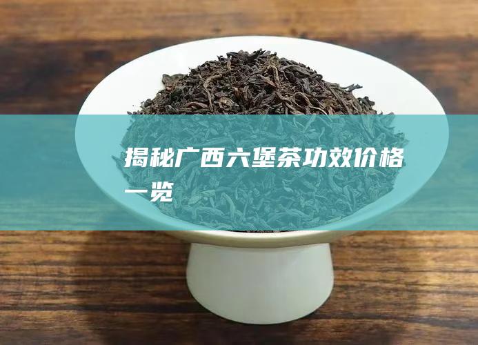 揭秘广西六堡茶：功效、价格一览