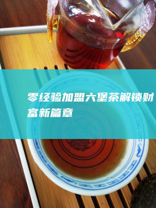 零经验加盟六堡茶：解锁财富新篇章