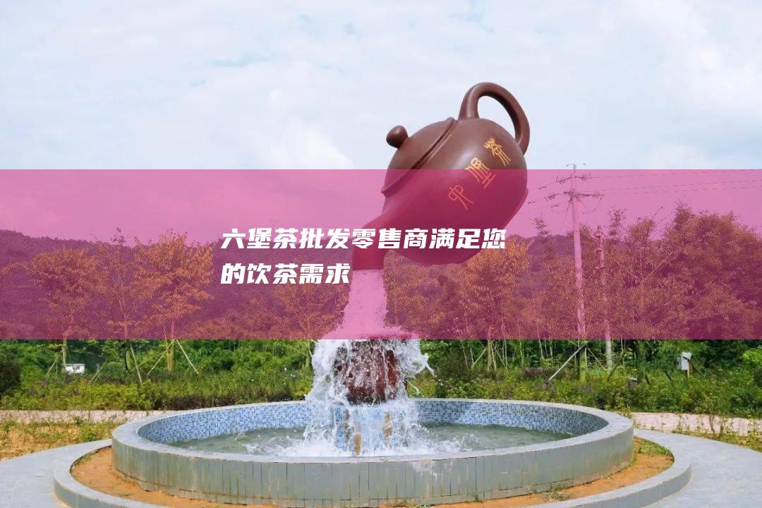 六堡茶批发零售商满足您的饮茶需求