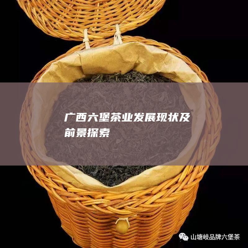 广西六堡茶业发展现状及前景探索