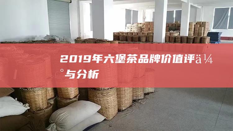 2019年六堡茶品牌价值评估与分析