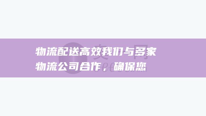 物流配送高效：我们与多家物流公司合作，确保您的订单准时送达。