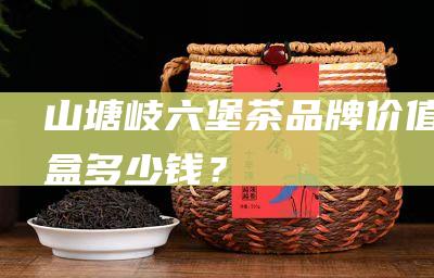 山塘岐六堡茶品牌价值一盒多少钱？