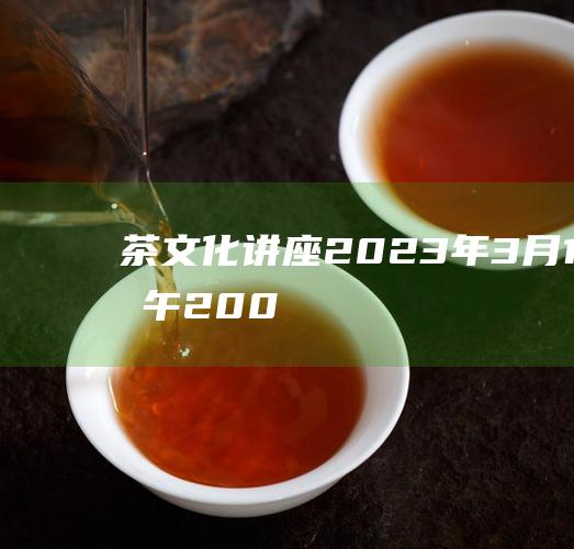 茶文化讲座：2023 年 3 月 19 日下午 2:00，六堡镇文化中心