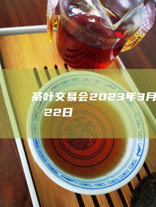 茶叶交易会：2023 年 3 月 20 日-3 月 22 日，六堡镇茶叶市场