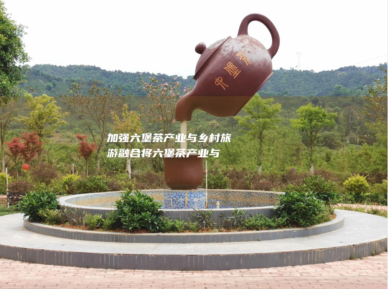 加强六堡茶产业与乡村旅游融合：将六堡茶产业与乡村旅游融合发展，打造六堡茶特色体验项目，带动乡村旅游发展。