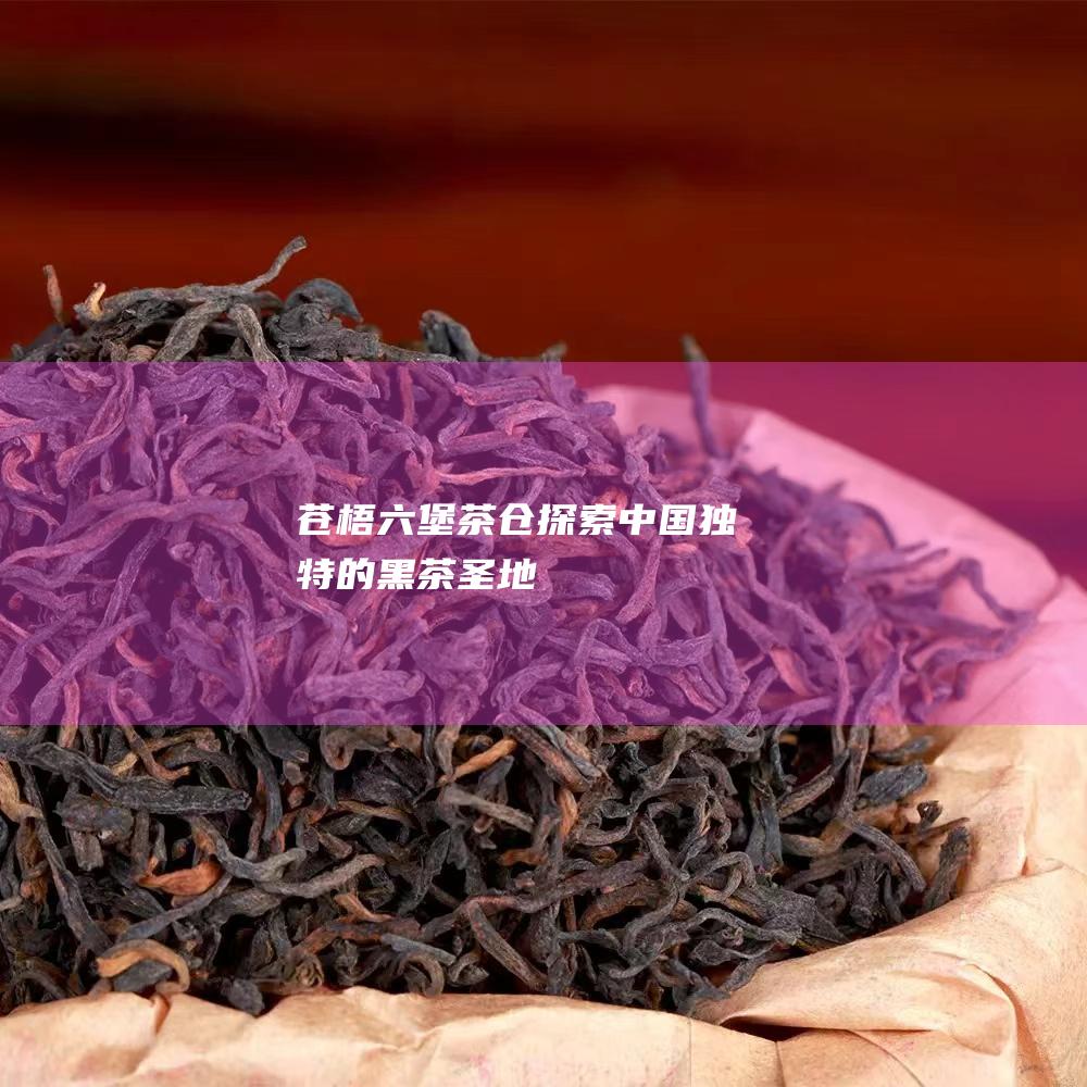 苍梧六堡茶仓：探索中国独特的黑茶圣地