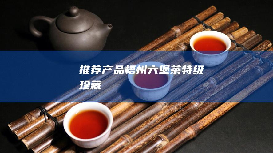 推荐产品：梧州六堡茶特级珍藏