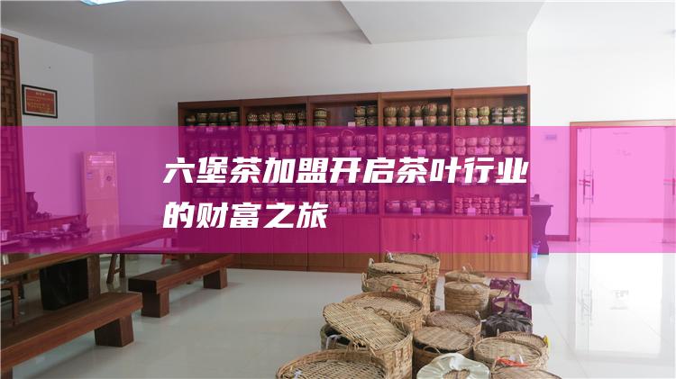 六堡茶加盟：开启茶叶行业的财富之旅