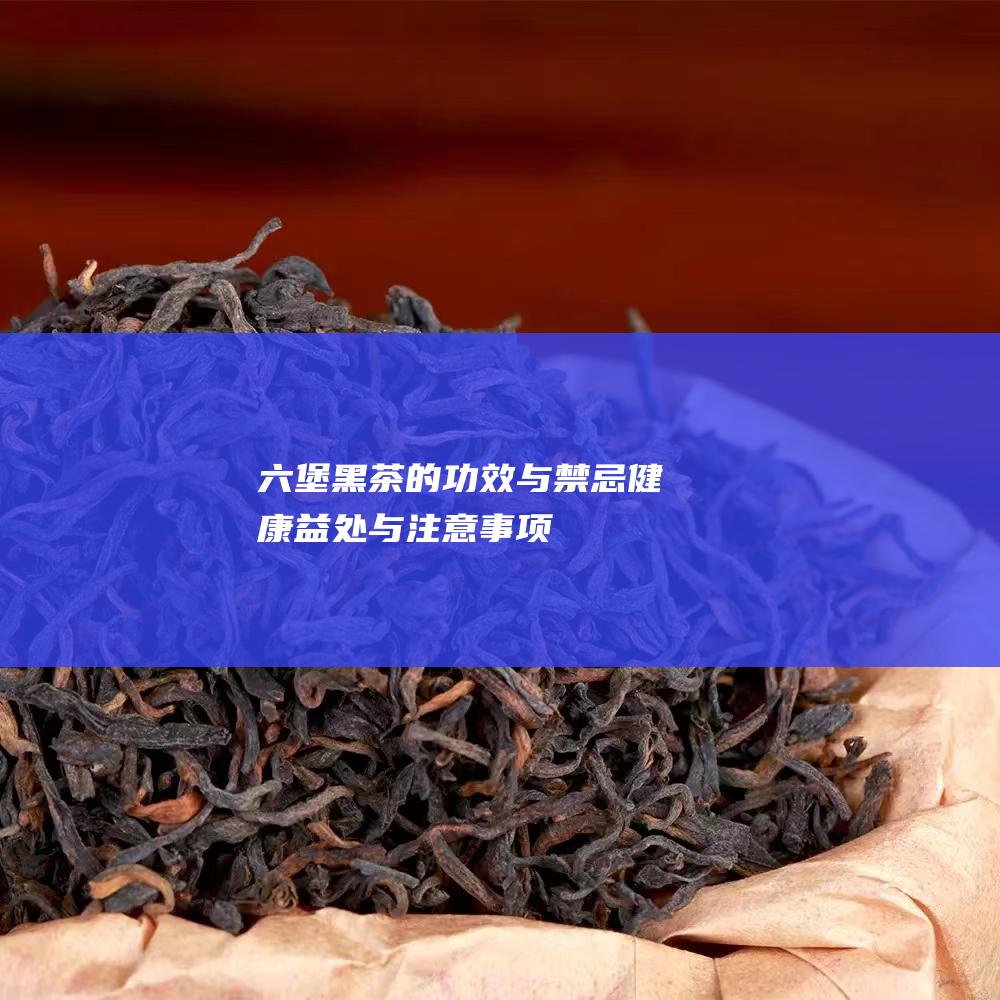 六堡黑茶的功效与禁忌：健康益处与注意事项