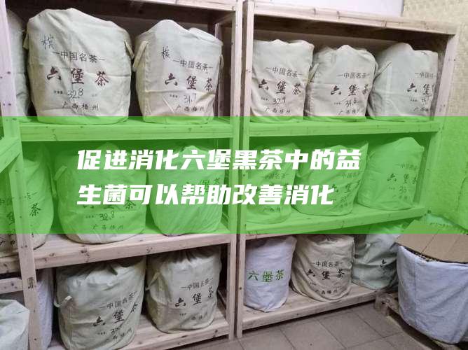 促进消化：六堡黑茶中的益生菌可以帮助改善消化系统健康，缓解便秘和腹泻等问题。