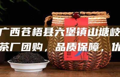 广西苍梧县六堡镇山塘岐茶厂团购，品质保障，优惠多多