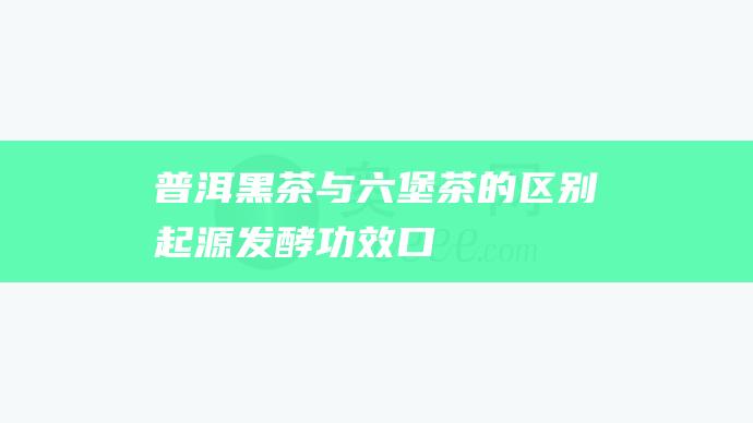 普洱黑茶与六堡茶的区别：起源、发酵、功效、口感、存储