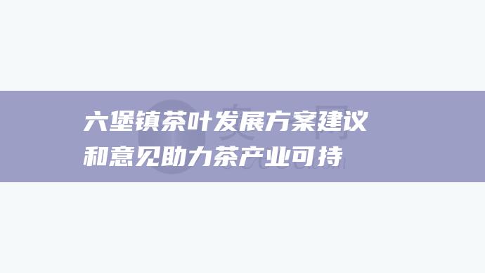 六堡镇茶叶发展方案建议和意见：助力茶产业可持续发展