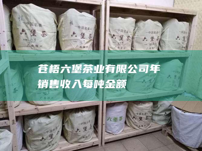 苍梧六堡茶业有限公司年销售收入：每吨金额