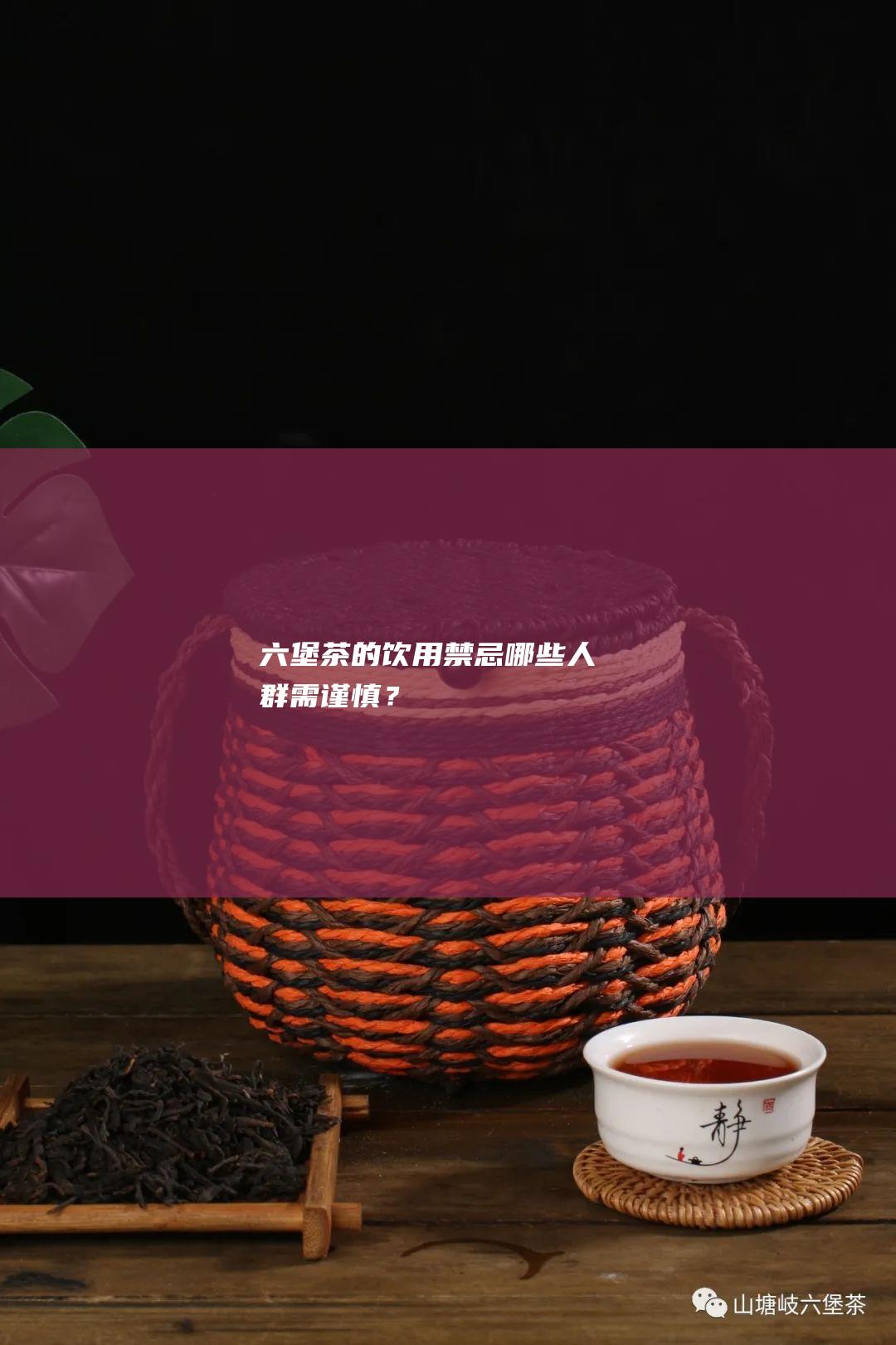 六堡茶的饮用禁忌：哪些人群需谨慎？