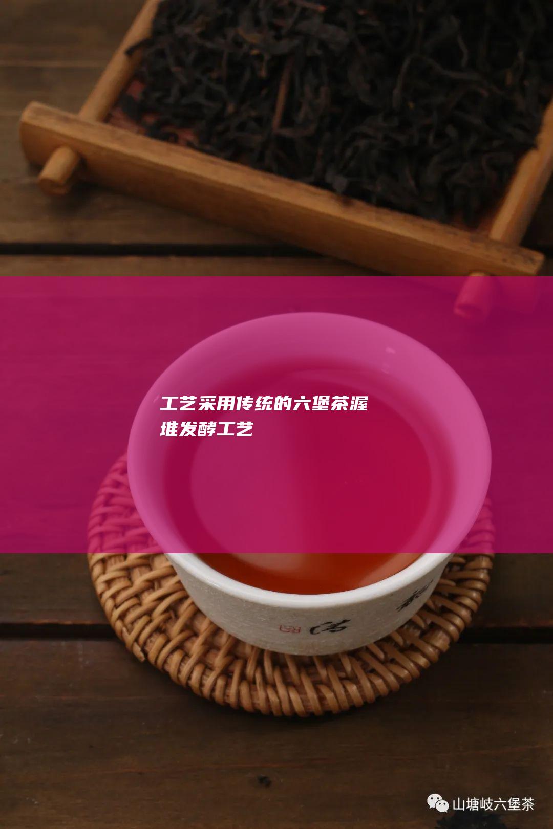 工艺：采用传统的六堡茶渥堆发酵工艺