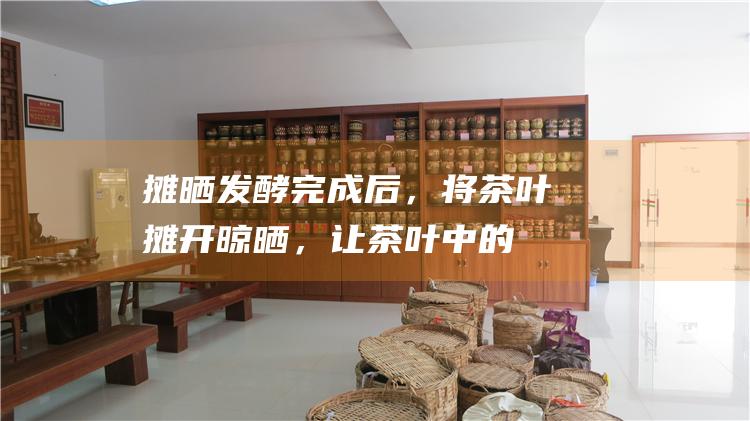 摊晒：发酵完成后，将茶叶摊开晾晒，让茶叶中的水分进一步蒸发，同时固定茶叶中的香气。