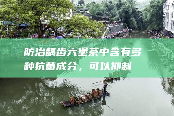 防治龋齿：六堡茶中含有多种抗菌成分，可以抑制口腔中的致龋菌，保护牙齿健康。