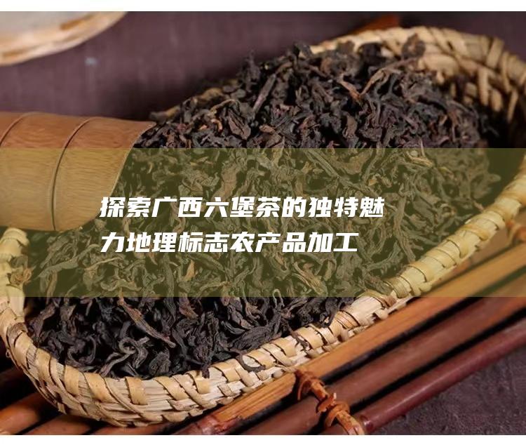 探索广西六堡茶的独特魅力：地理标志农产品加工技术的秘密