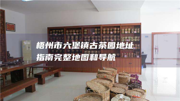 梧州市六堡镇古茶园地址指南：完整地图和导航