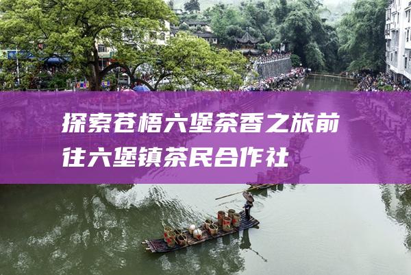 探索苍梧茶香之旅前往镇茶民合作社