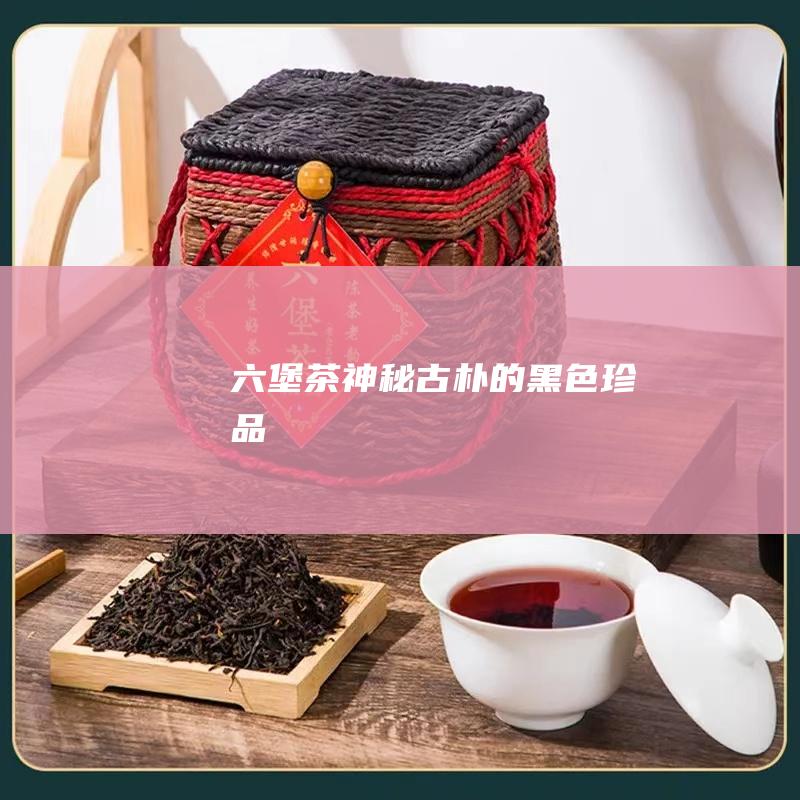 六堡茶：神秘古朴的黑色珍品