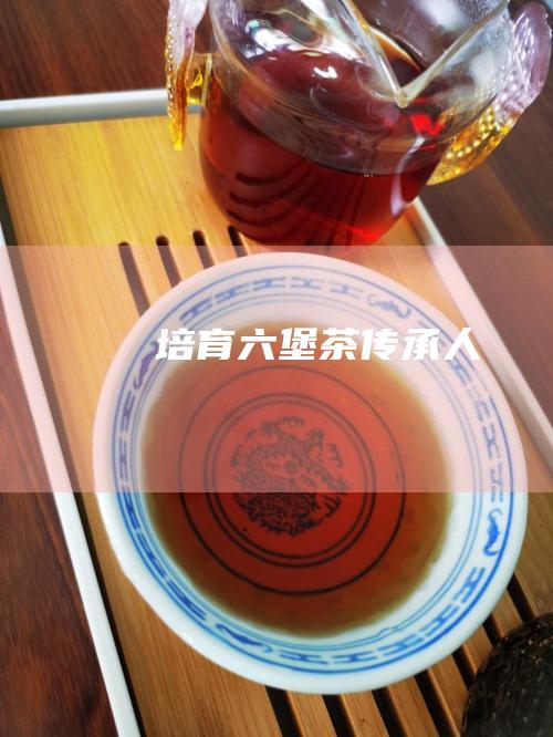 培育六堡茶传承人