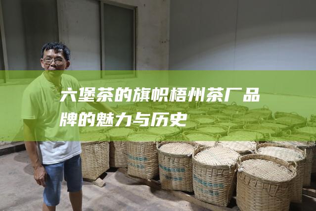 六堡茶的旗帜：梧州茶厂品牌的魅力与历史