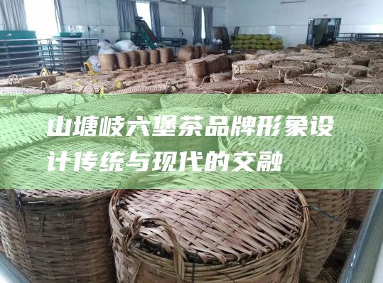 山塘岐六堡茶品牌形象设计: 传统与现代的交融