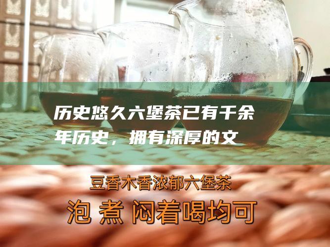 历史悠久：六堡茶已有千余年历史，拥有深厚的文化底蕴。