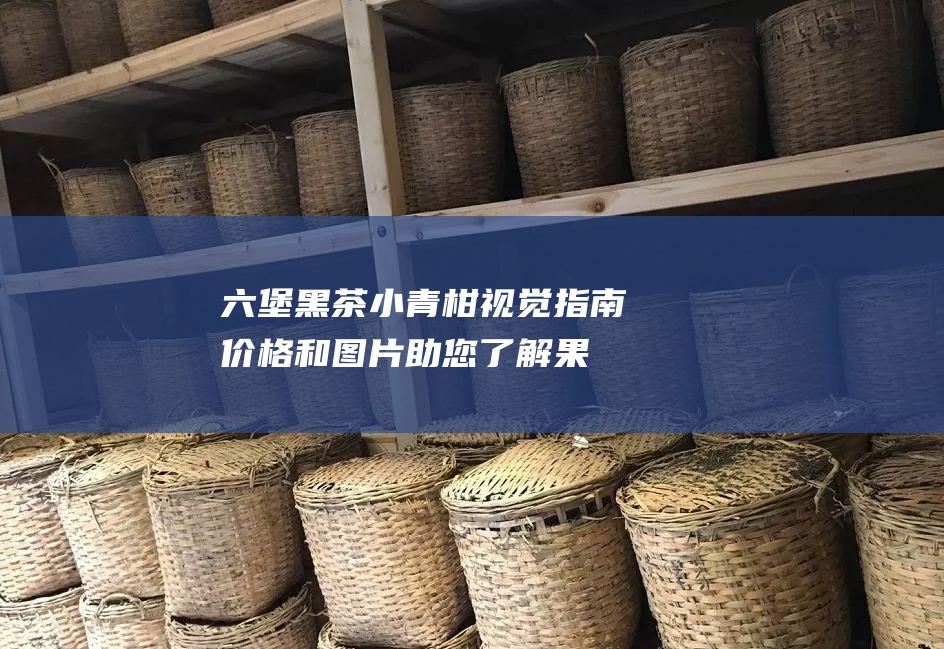 六堡黑茶小青柑视觉指南：价格和图片助您了解果香茗茶