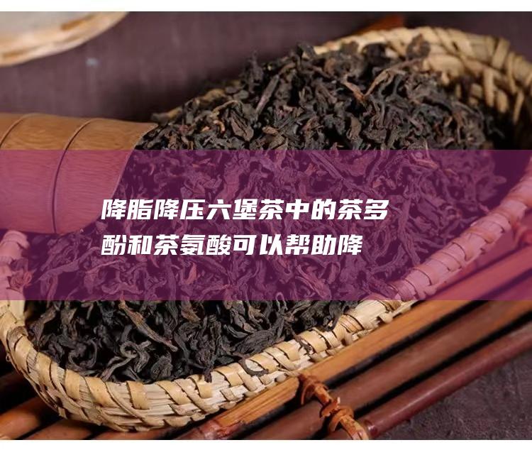 六堡茶中的茶多酚和茶氨酸可以帮助降